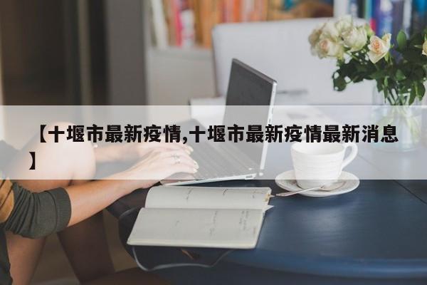 【十堰市最新疫情,十堰市最新疫情最新消息】