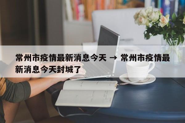 常州市疫情最新消息今天 → 常州市疫情最新消息今天封城了