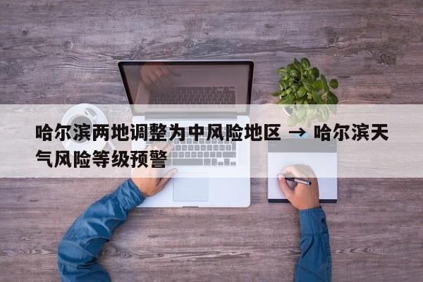 哈尔滨两地调整为中风险地区 → 哈尔滨天气风险等级预警