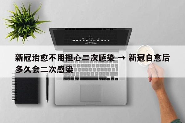 新冠治愈不用担心二次感染 → 新冠自愈后多久会二次感染