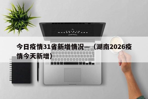 今日疫情31省新增情况—(湖南2026疫情今天新增)