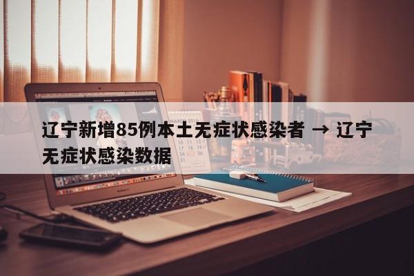 辽宁新增85例本土无症状感染者 → 辽宁无症状感染数据