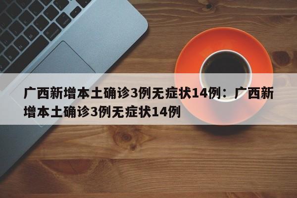 广西新增本土确诊3例无症状14例：广西新增本土确诊3例无症状14例