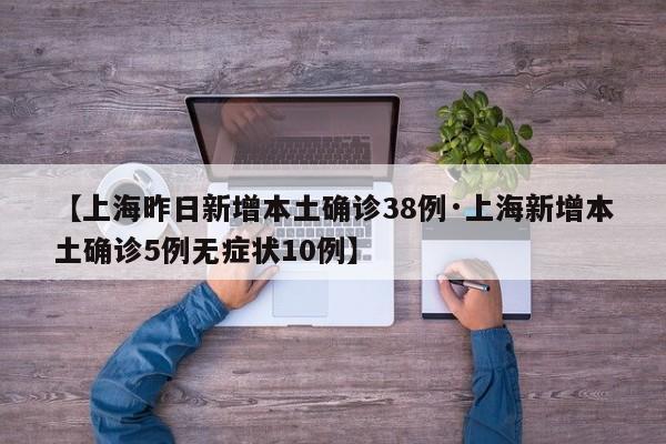 【上海昨日新增本土确诊38例·上海新增本土确诊5例无症状10例】