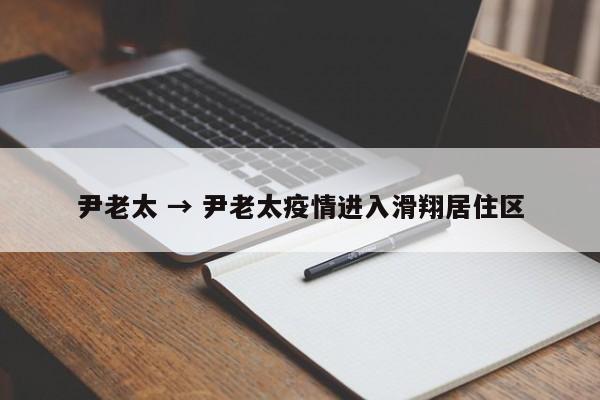 尹老太 → 尹老太疫情进入滑翔居住区