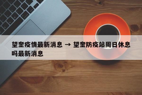 望奎疫情最新消息 → 望奎防疫站周日休息吗最新消息