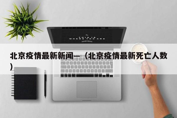 北京疫情最新新闻—（北京疫情最新死亡人数）