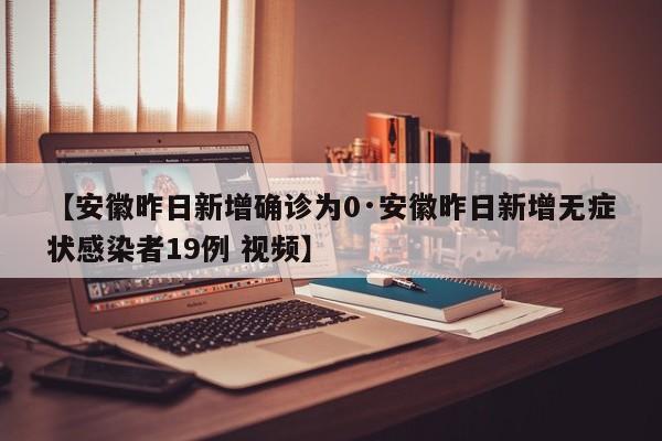 【安徽昨日新增确诊为0·安徽昨日新增无症状感染者19例 视频】