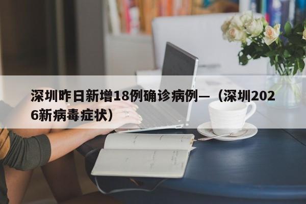 深圳昨日新增18例确诊病例—（深圳2026新病毒症状）