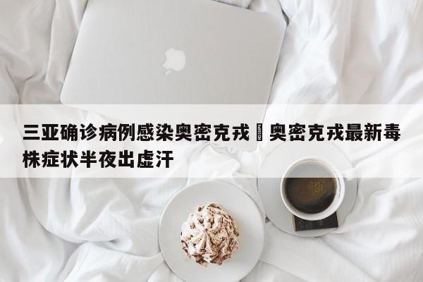 三亚确诊病例感染奥密克戎›奥密克戎最新毒株症状半夜出虚汗