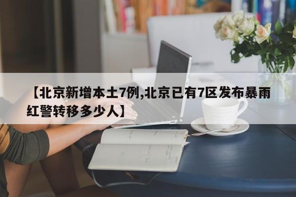 【北京新增本土7例,北京已有7区发布暴雨红警转移多少人】