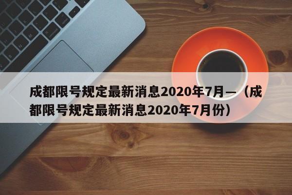 成都限号规定最新消息2020年7月—（成都限号规定最新消息2020年7月份）
