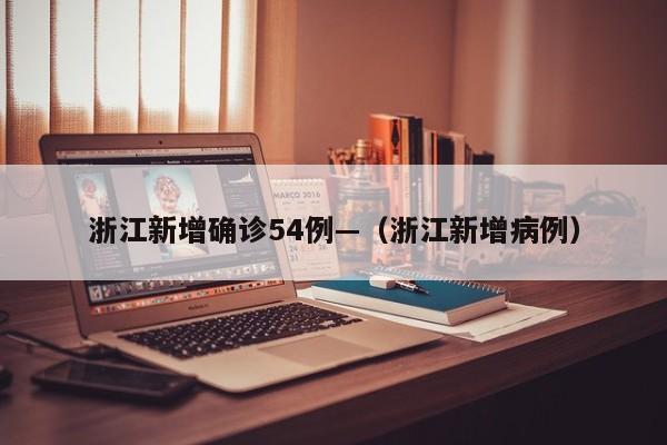 浙江新增确诊54例—（浙江新增病例）