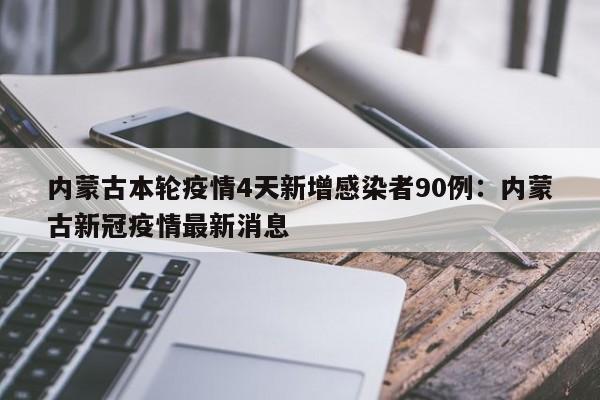 内蒙古本轮疫情4天新增感染者90例：内蒙古新冠疫情最新消息