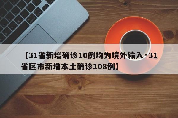 【31省新增确诊10例均为境外输入·31省区市新增本土确诊108例】