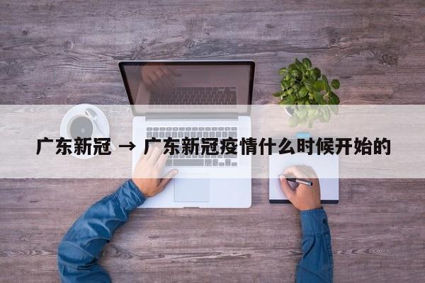 广东新冠 → 广东新冠疫情什么时候开始的