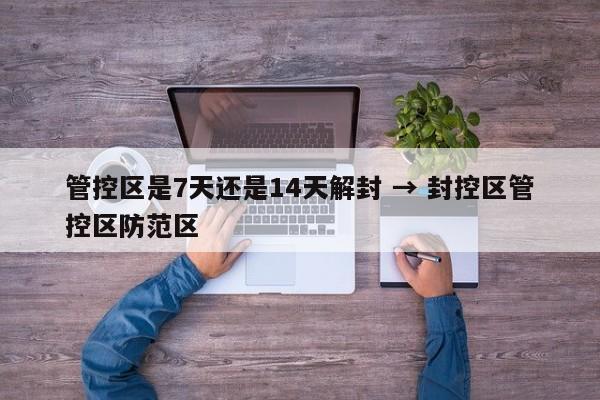 管控区是7天还是14天解封 → 封控区管控区防范区