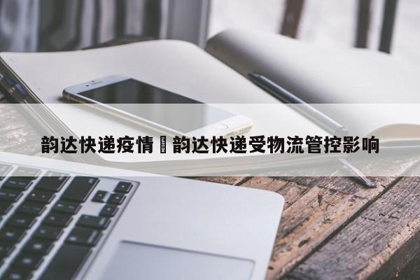 韵达快递疫情›韵达快递受物流管控影响