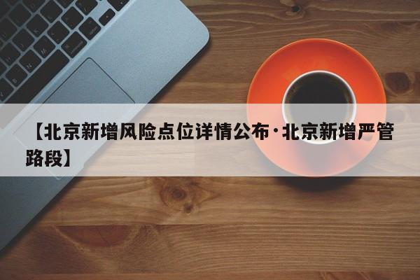 【北京新增风险点位详情公布·北京新增严管路段】