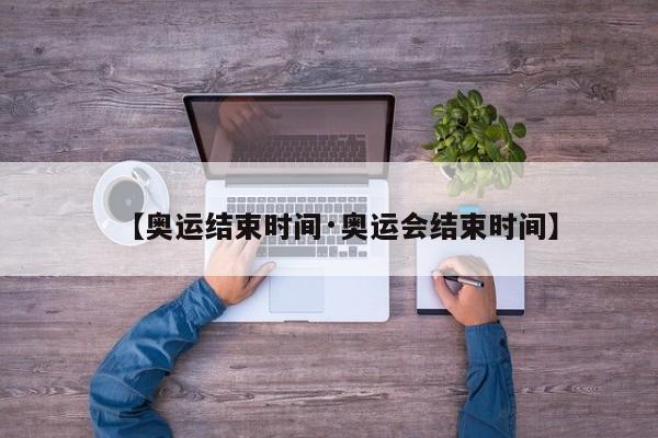 【奥运结束时间·奥运会结束时间】