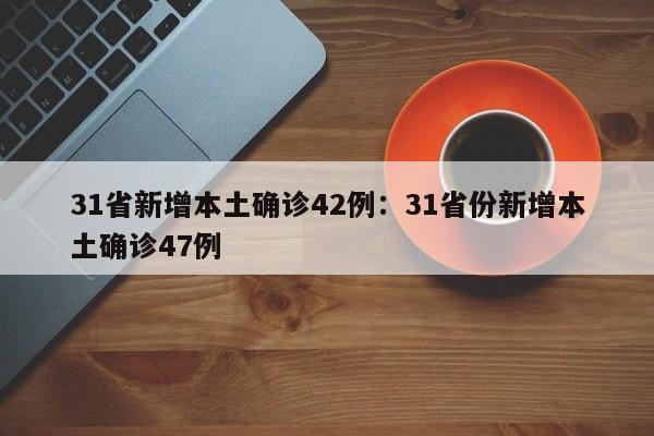 31省新增本土确诊42例：31省份新增本土确诊47例