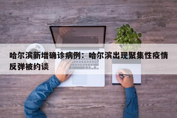 哈尔滨新增确诊病例：哈尔滨出现聚集性疫情反弹被约谈