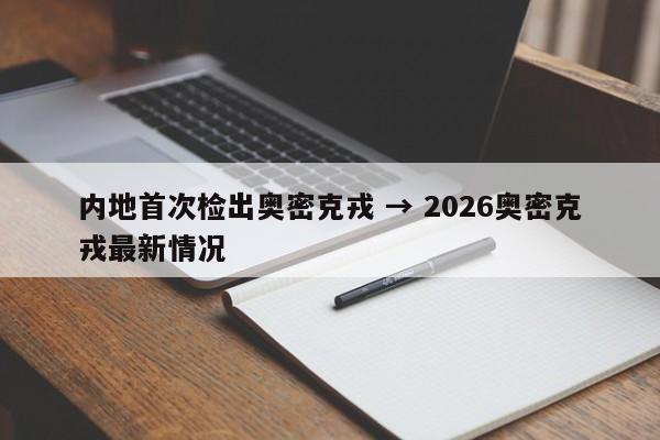 内地首次检出奥密克戎 → 2026奥密克戎最新情况