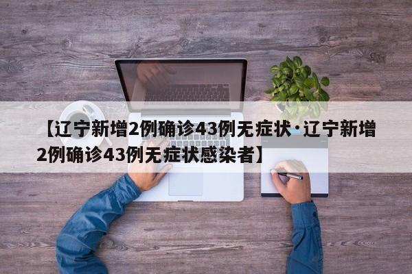 【辽宁新增2例确诊43例无症状·辽宁新增2例确诊43例无症状感染者】