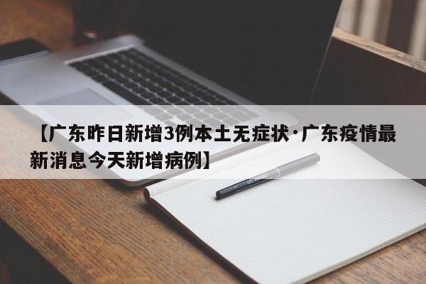 【广东昨日新增3例本土无症状·广东疫情最新消息今天新增病例】