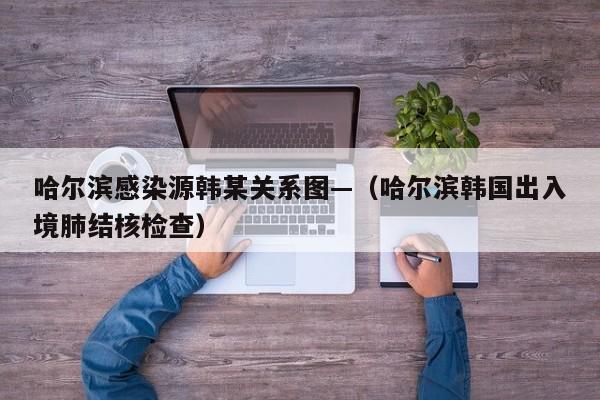 哈尔滨感染源韩某关系图—（哈尔滨韩国出入境肺结核检查）