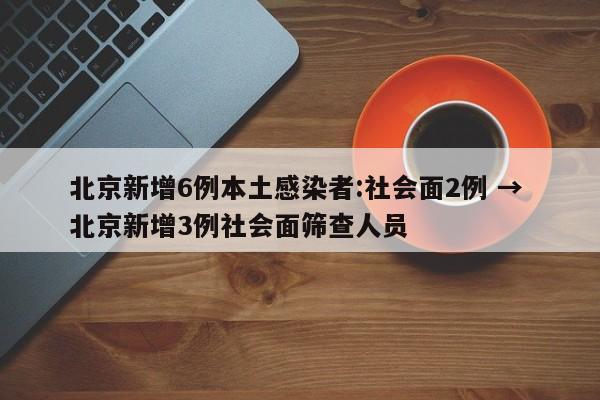 北京新增6例本土感染者:社会面2例 → 北京新增3例社会面筛查人员