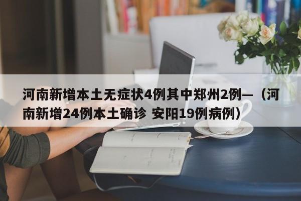 河南新增本土无症状4例其中郑州2例—（河南新增24例本土确诊 安阳19例病例）