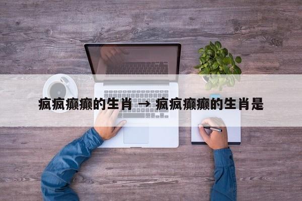 疯疯癫癫的生肖 → 疯疯癫癫的生肖是