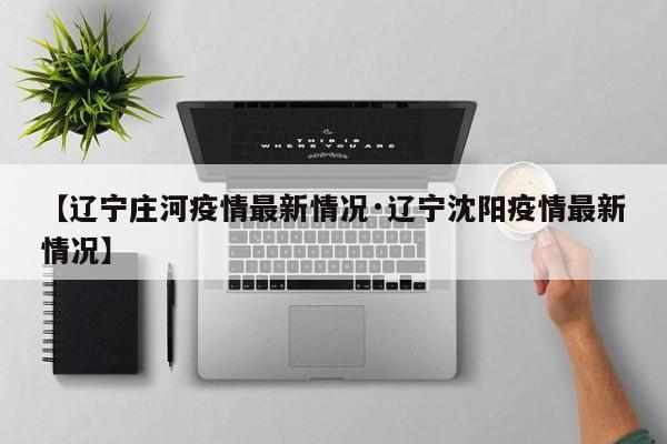 【辽宁庄河疫情最新情况·辽宁沈阳疫情最新情况】
