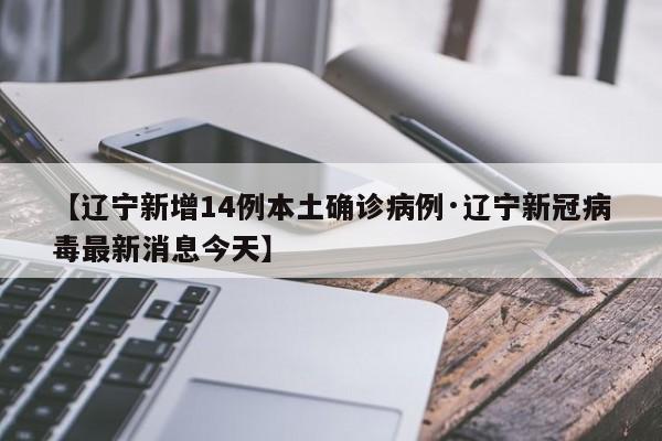 【辽宁新增14例本土确诊病例·辽宁新冠病毒最新消息今天】