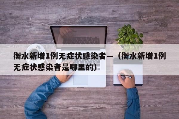 衡水新增1例无症状感染者—（衡水新增1例无症状感染者是哪里的）