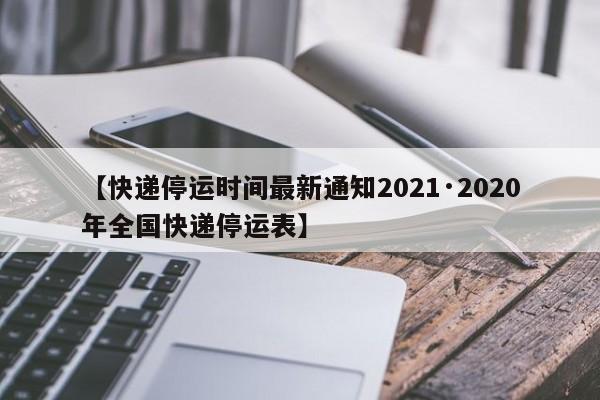 【快递停运时间最新通知2021·2020年全国快递停运表】