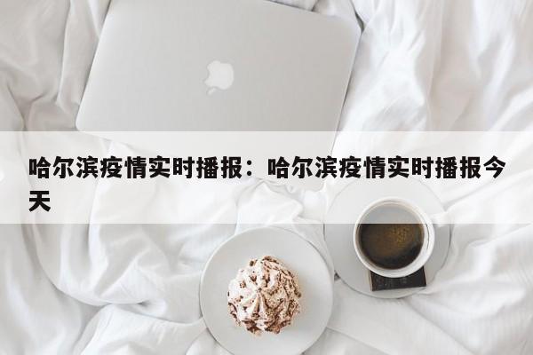 哈尔滨疫情实时播报:哈尔滨疫情实时播报今天