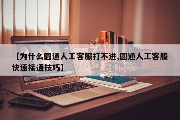 【为什么圆通人工客服打不进,圆通人工客服快速接通技巧】
