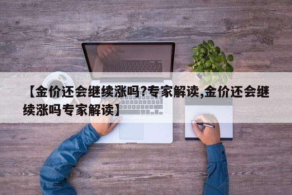 【金价还会继续涨吗?专家解读,金价还会继续涨吗专家解读】