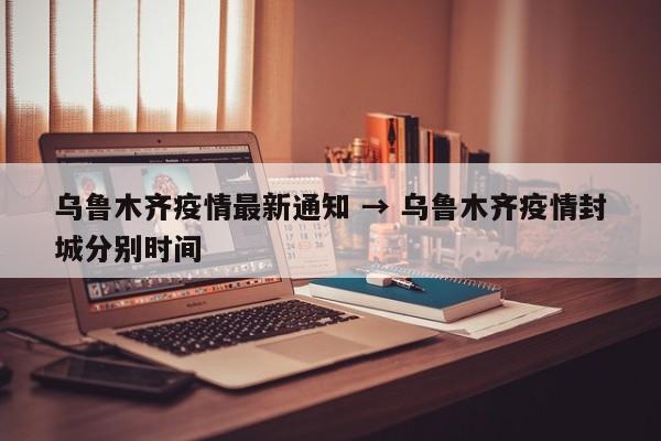 乌鲁木齐疫情最新通知 → 乌鲁木齐疫情封城分别时间