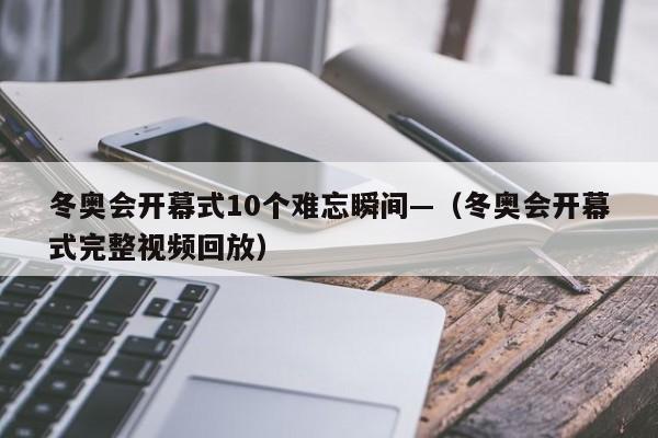 冬奥会开幕式10个难忘瞬间—(冬奥会开幕式完整视频回放)