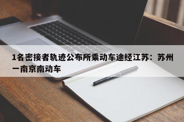 1名密接者轨迹公布所乘动车途经江苏：苏州一南京南动车
