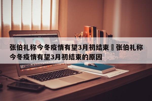 张伯礼称今冬疫情有望3月初结束›张伯礼称今冬疫情有望3月初结束的原因