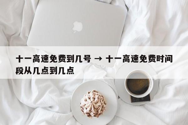 十一高速免费到几号 → 十一高速免费时间段从几点到几点