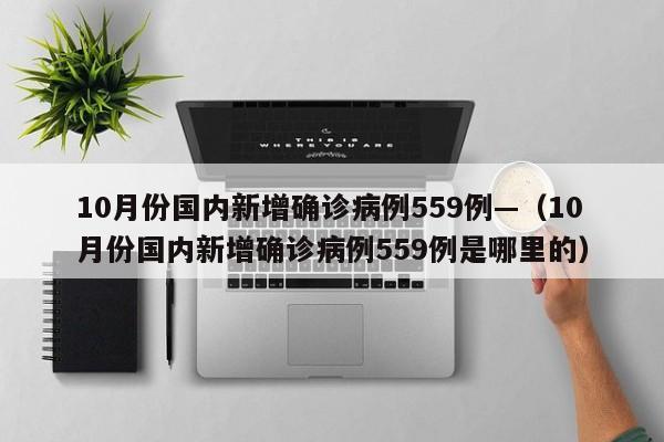 10月份国内新增确诊病例559例—(10月份国内新增确诊病例559例是哪里的)
