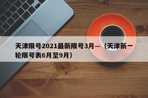 天津限号2021最新限号3月—（天津新一轮限号表6月至9月）