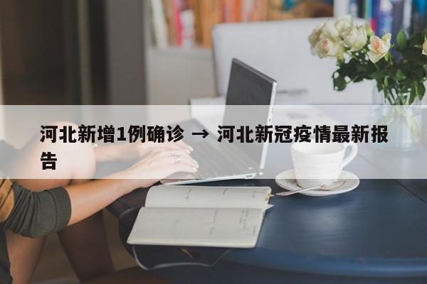 河北新增1例确诊 → 河北新冠疫情最新报告